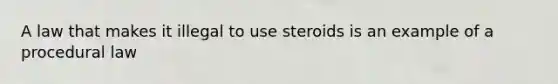 A law that makes it illegal to use steroids is an example of a procedural law