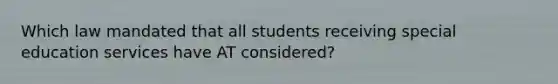 Which law mandated that all students receiving special education services have AT considered?