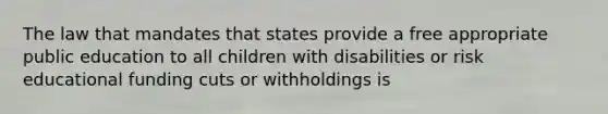 The law that mandates that states provide a free appropriate public education to all children with disabilities or risk educational funding cuts or withholdings is