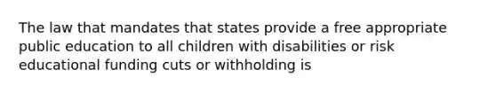 The law that mandates that states provide a free appropriate public education to all children with disabilities or risk educational funding cuts or withholding is