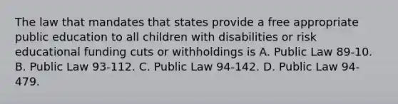 The law that mandates that states provide a free appropriate public education to all children with disabilities or risk educational funding cuts or withholdings is A. Public Law 89-10. B. Public Law 93-112. C. Public Law 94-142. D. Public Law 94-479.