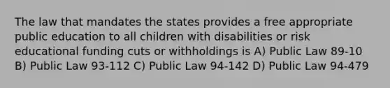 The law that mandates the states provides a free appropriate public education to all children with disabilities or risk educational funding cuts or withholdings is A) Public Law 89-10 B) Public Law 93-112 C) Public Law 94-142 D) Public Law 94-479