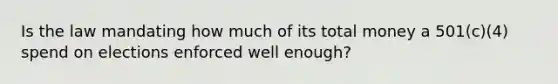 Is the law mandating how much of its total money a 501(c)(4) spend on elections enforced well enough?