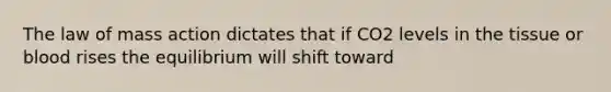 The law of mass action dictates that if CO2 levels in the tissue or blood rises the equilibrium will shift toward