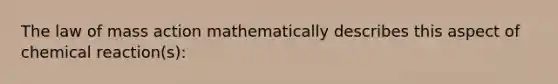 The law of mass action mathematically describes this aspect of chemical reaction(s):