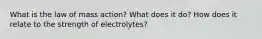 What is the law of mass action? What does it do? How does it relate to the strength of electrolytes?