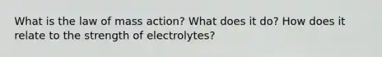 What is the law of mass action? What does it do? How does it relate to the strength of electrolytes?