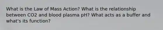 What is the Law of Mass Action? What is the relationship between CO2 and blood plasma pH? What acts as a buffer and what's its function?