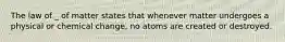 The law of _ of matter states that whenever matter undergoes a physical or chemical change, no atoms are created or destroyed.