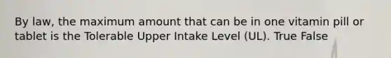 By law, the maximum amount that can be in one vitamin pill or tablet is the Tolerable Upper Intake Level (UL). True False