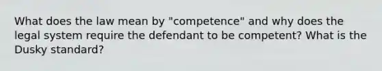 What does the law mean by "competence" and why does the legal system require the defendant to be competent? What is the Dusky standard?