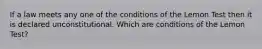 If a law meets any one of the conditions of the Lemon Test then it is declared unconstitutional. Which are conditions of the Lemon Test?