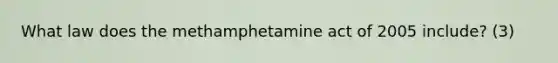 What law does the methamphetamine act of 2005 include? (3)