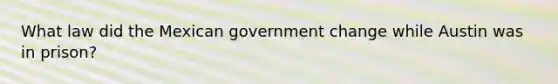 What law did the Mexican government change while Austin was in prison?