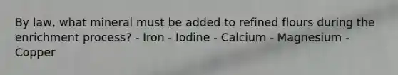 By law, what mineral must be added to refined flours during the enrichment process? - Iron - Iodine - Calcium - Magnesium - Copper