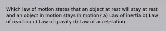 Which law of motion states that an object at rest will stay at rest and an object in motion stays in motion? a) Law of inertia b) Law of reaction c) Law of gravity d) Law of acceleration