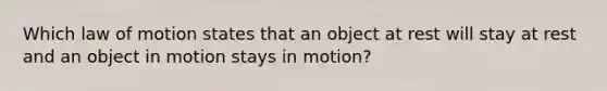 Which law of motion states that an object at rest will stay at rest and an object in motion stays in motion?