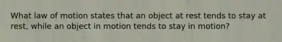 What law of motion states that an object at rest tends to stay at rest, while an object in motion tends to stay in motion?