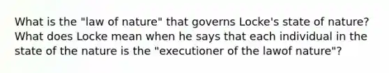 What is the "law of nature" that governs Locke's state of nature? What does Locke mean when he says that each individual in the state of the nature is the "executioner of the lawof nature"?