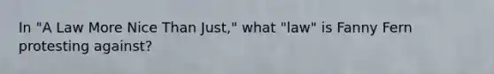 In "A Law More Nice Than Just," what "law" is Fanny Fern protesting against?