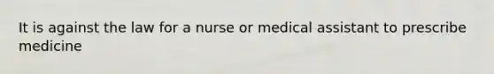 It is against the law for a nurse or medical assistant to prescribe medicine