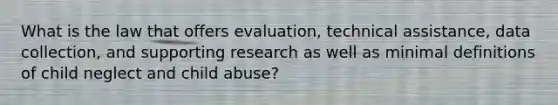 What is the law that offers evaluation, technical assistance, data collection, and supporting research as well as minimal definitions of child neglect and child abuse?