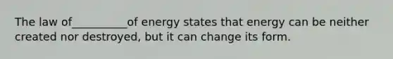 The law of__________of energy states that energy can be neither created nor destroyed, but it can change its form.