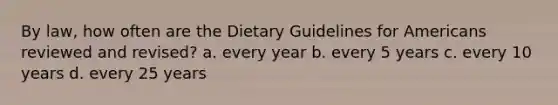 By law, how often are the Dietary Guidelines for Americans reviewed and revised? a. ​every year b. ​every 5 years c. ​every 10 years d. ​every 25 years