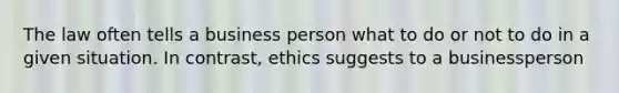 The law often tells a business person what to do or not to do in a given situation. In contrast, ethics suggests to a businessperson