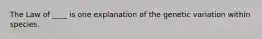 The Law of ____ is one explanation of the genetic variation within species.