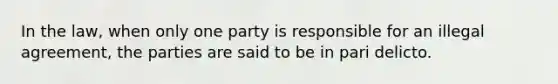 In the law, when only one party is responsible for an illegal agreement, the parties are said to be in pari delicto.