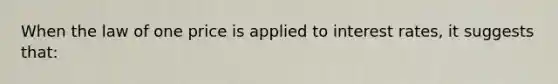 When the law of one price is applied to interest rates, it suggests that: