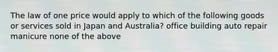 The law of one price would apply to which of the following goods or services sold in Japan and Australia? office building auto repair manicure none of the above