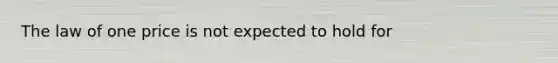 The law of one price is not expected to hold for