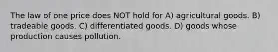 The law of one price does NOT hold for A) agricultural goods. B) tradeable goods. C) differentiated goods. D) goods whose production causes pollution.