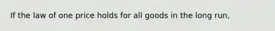 If the law of one price holds for all goods in the long run,