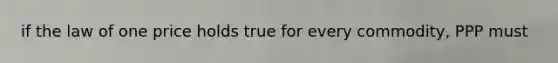 if the law of one price holds true for every commodity, PPP must