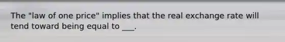 The "law of one price" implies that the real exchange rate will tend toward being equal to ___.