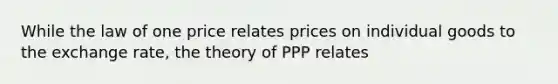 While the <a href='https://www.questionai.com/knowledge/kH5X2WoEp0-law-of-one-price' class='anchor-knowledge'>law of one price</a> relates prices on individual goods to the <a href='https://www.questionai.com/knowledge/k77cG4hXWk-exchange-rate' class='anchor-knowledge'>exchange rate</a>, the theory of PPP relates