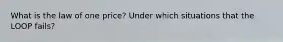 What is the law of one price? Under which situations that the LOOP fails?