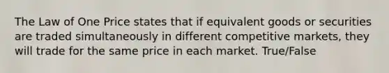 The Law of One Price states that if equivalent goods or securities are traded simultaneously in different competitive​ markets, they will trade for the same price in each market. True/False