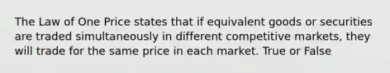 The Law of One Price states that if equivalent goods or securities are traded simultaneously in different competitive​ markets, they will trade for the same price in each market. True or False