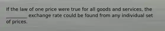 If the law of one price were true for all goods and services, the _________ exchange rate could be found from any individual set of prices.