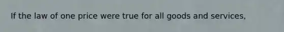 If the law of one price were true for all goods and services,