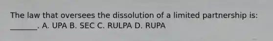 The law that oversees the dissolution of a limited partnership is: _______. A. UPA B. SEC C. RULPA D. RUPA