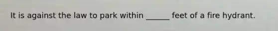 It is against the law to park within ______ feet of a fire hydrant.