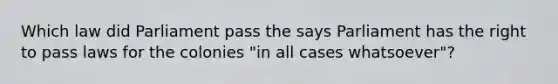 Which law did Parliament pass the says Parliament has the right to pass laws for the colonies "in all cases whatsoever"?