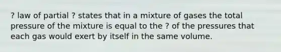 ? law of partial ? states that in a mixture of gases the total pressure of the mixture is equal to the ? of the pressures that each gas would exert by itself in the same volume.