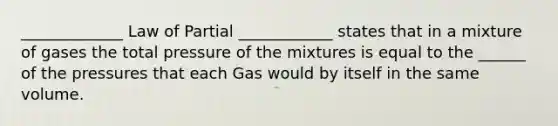 _____________ Law of Partial ____________ states that in a mixture of gases the total pressure of the mixtures is equal to the ______ of the pressures that each Gas would by itself in the same volume.