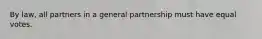 By law, all partners in a general partnership must have equal votes.